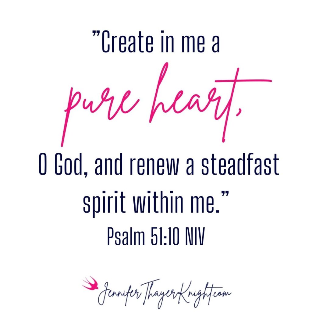 ”Create in me a pure heart, O God, and renew a steadfast spirit within me.” ~Psalm 51:10 NIV