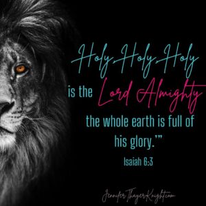 Holy, holy, holy is the Lord Almighty; the whole earth is full of his glory.’”